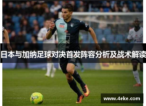 日本与加纳足球对决首发阵容分析及战术解读