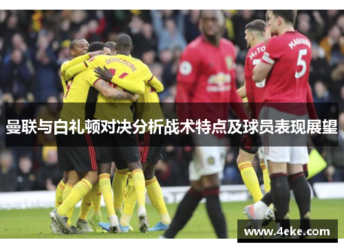 曼联与白礼顿对决分析战术特点及球员表现展望