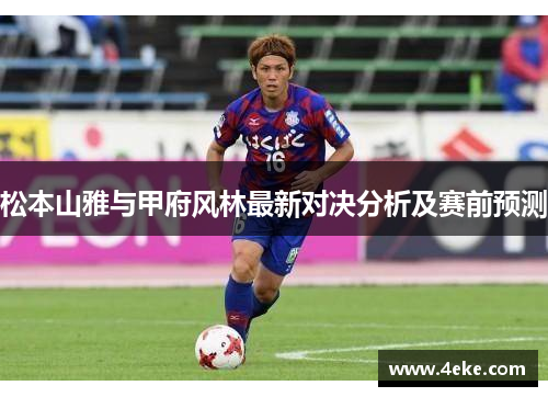 松本山雅与甲府风林最新对决分析及赛前预测 松本山雅与甲府风林最新对决分析及赛前预测