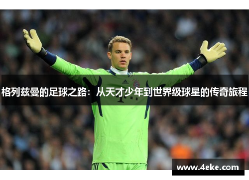 格列兹曼的足球之路:从天才少年到世界级球星的传奇旅程 格列兹曼的足球之路:从天才少年到世界级球星的传奇旅程
