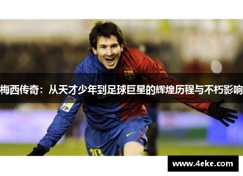 梅西传奇:从天才少年到足球巨星的辉煌历程与不朽影响 梅西传奇:从天才少年到足球巨星的辉煌历程与不朽影响