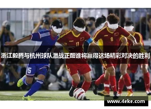 浙江毅腾与杭州球队激战正酣谁将赢得这场精彩对决的胜利