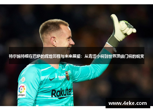 特尔施特根在巴萨的辉煌历程与未来展望：从青涩小将到世界顶级门将的蜕变