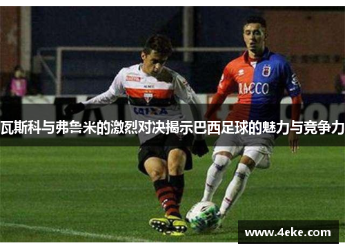 瓦斯科与弗鲁米的激烈对决揭示巴西足球的魅力与竞争力
